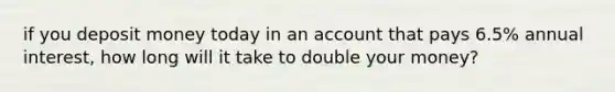 if you deposit money today in an account that pays 6.5% annual interest, how long will it take to double your money?