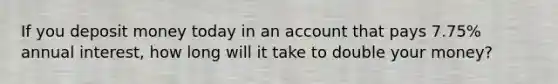 If you deposit money today in an account that pays 7.75% annual interest, how long will it take to double your money?