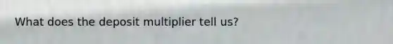 What does the deposit multiplier tell us?