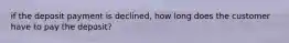 if the deposit payment is declined, how long does the customer have to pay the deposit?