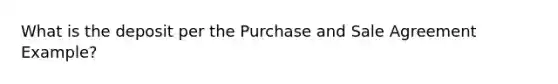 What is the deposit per the Purchase and Sale Agreement Example?