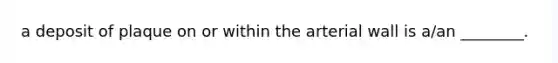 a deposit of plaque on or within the arterial wall is a/an ________.