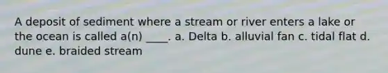 ​A deposit of sediment where a stream or river enters a lake or the ocean is called a(n) ____. a. ​Delta b. ​alluvial fan c. ​tidal flat d. ​dune e. ​braided stream