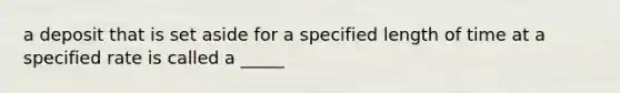 a deposit that is set aside for a specified length of time at a specified rate is called a _____