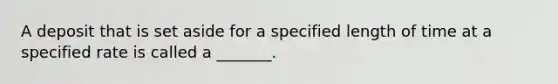 A deposit that is set aside for a specified length of time at a specified rate is called a _______.