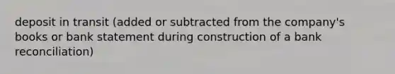 deposit in transit (added or subtracted from the company's books or bank statement during construction of a bank reconciliation)