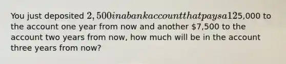 You just deposited 2,500 in a bank account that pays a 12% APR, compounded quarterly. If you also add another5,000 to the account one year from now and another 7,500 to the account two years from now, how much will be in the account three years from now?