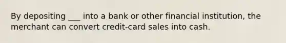 By depositing ___ into a bank or other financial institution, the merchant can convert credit-card sales into cash.