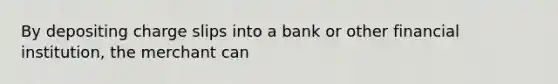 By depositing charge slips into a bank or other financial institution, the merchant can