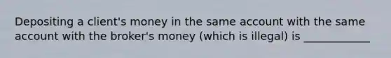 Depositing a client's money in the same account with the same account with the broker's money (which is illegal) is ____________