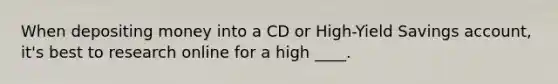 When depositing money into a CD or High-Yield Savings account, it's best to research online for a high ____.