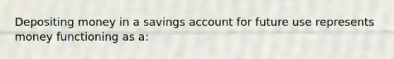 Depositing money in a savings account for future use represents money functioning as a: