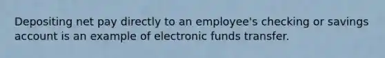 Depositing net pay directly to an employee's checking or savings account is an example of electronic funds transfer.