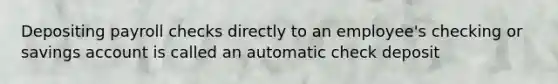 Depositing payroll checks directly to an employee's checking or savings account is called an automatic check deposit