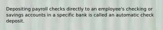 Depositing payroll checks directly to an employee's checking or savings accounts in a specific bank is called an automatic check deposit.