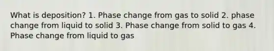 What is deposition? 1. Phase change from gas to solid 2. phase change from liquid to solid 3. Phase change from solid to gas 4. Phase change from liquid to gas