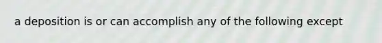 a deposition is or can accomplish any of the following except