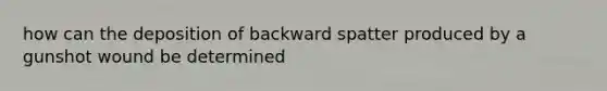 how can the deposition of backward spatter produced by a gunshot wound be determined