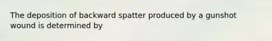 The deposition of backward spatter produced by a gunshot wound is determined by