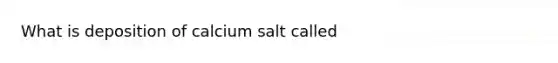 What is deposition of calcium salt called