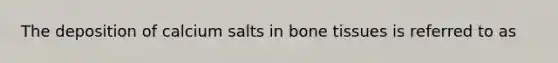 The deposition of calcium salts in bone tissues is referred to as