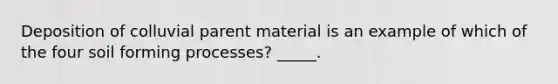 Deposition of colluvial parent material is an example of which of the four soil forming processes? _____.