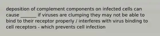 deposition of complement components on infected cells can cause _______ if viruses are clumping they may not be able to bind to their receptor properly / interferes with virus binding to cell receptors - which prevents cell infection