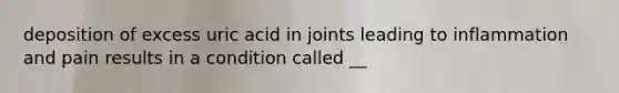 deposition of excess uric acid in joints leading to inflammation and pain results in a condition called __