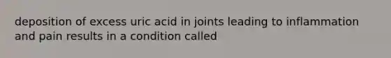 deposition of excess uric acid in joints leading to inflammation and pain results in a condition called