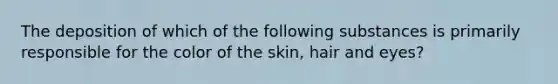 The deposition of which of the following substances is primarily responsible for the color of the skin, hair and eyes?