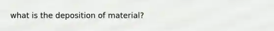 what is the deposition of material?