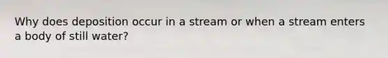 Why does deposition occur in a stream or when a stream enters a body of still water?