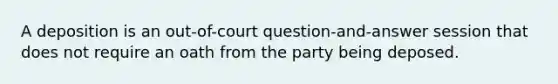 A deposition is an out-of-court question-and-answer session that does not require an oath from the party being deposed.