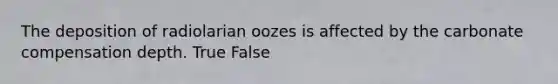 The deposition of radiolarian oozes is affected by the carbonate compensation depth. True False