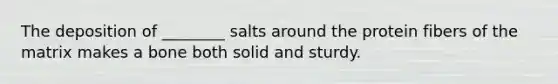 The deposition of ________ salts around the protein fibers of the matrix makes a bone both solid and sturdy.