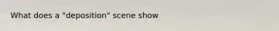 What does a "deposition" scene show