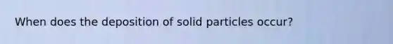 When does the deposition of solid particles occur?