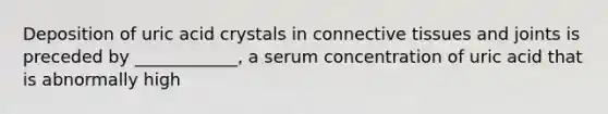 Deposition of uric acid crystals in connective tissues and joints is preceded by ____________, a serum concentration of uric acid that is abnormally high