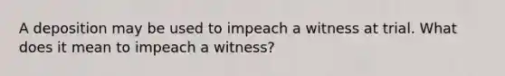 A deposition may be used to impeach a witness at trial. What does it mean to impeach a witness?