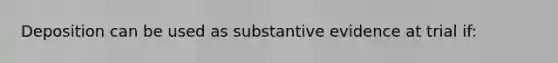 Deposition can be used as substantive evidence at trial if: