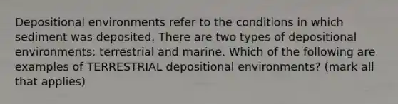 Depositional environments refer to the conditions in which sediment was deposited. There are two types of depositional environments: terrestrial and marine. Which of the following are examples of TERRESTRIAL depositional environments? (mark all that applies)