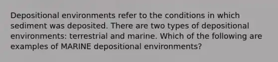 Depositional environments refer to the conditions in which sediment was deposited. There are two types of depositional environments: terrestrial and marine. Which of the following are examples of MARINE depositional environments?