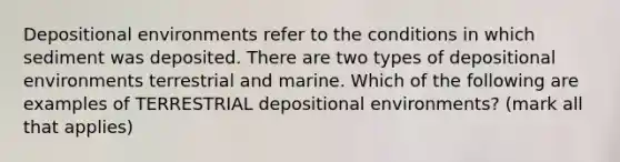 Depositional environments refer to the conditions in which sediment was deposited. There are two types of depositional environments terrestrial and marine. Which of the following are examples of TERRESTRIAL depositional environments? (mark all that applies)