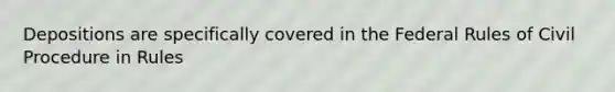 Depositions are specifically covered in the Federal Rules of Civil Procedure in Rules