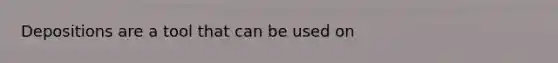 Depositions are a tool that can be used on