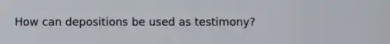 How can depositions be used as testimony?