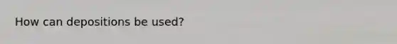 How can depositions be used?