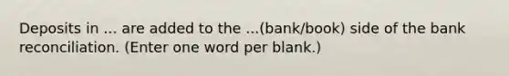 Deposits in ... are added to the ...(bank/book) side of the bank reconciliation. (Enter one word per blank.)