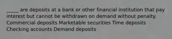 _____ are deposits at a bank or other financial institution that pay interest but cannot be withdrawn on demand without penalty. Commercial deposits Marketable securities Time deposits Checking accounts Demand deposits