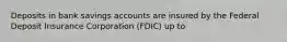 Deposits in bank savings accounts are insured by the Federal Deposit Insurance Corporation (FDIC) up to